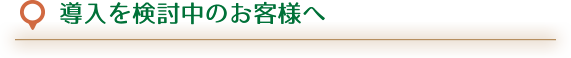 導入を検討中のお客様へ